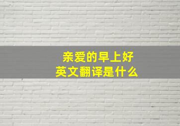 亲爱的早上好英文翻译是什么