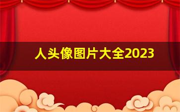 人头像图片大全2023