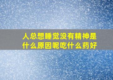 人总想睡觉没有精神是什么原因呢吃什么药好