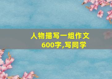 人物描写一组作文600字,写同学