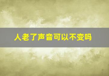 人老了声音可以不变吗