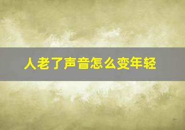 人老了声音怎么变年轻