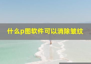 什么p图软件可以消除皱纹