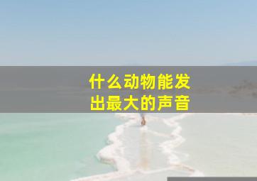 什么动物能发出最大的声音