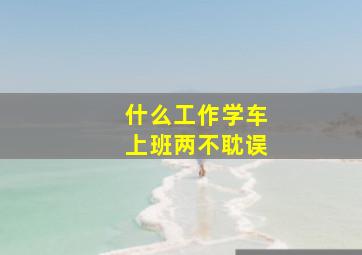 什么工作学车上班两不耽误