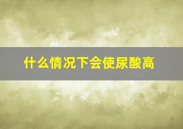 什么情况下会使尿酸高