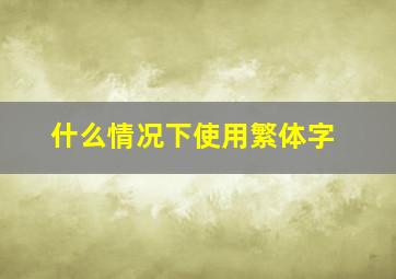 什么情况下使用繁体字