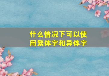 什么情况下可以使用繁体字和异体字