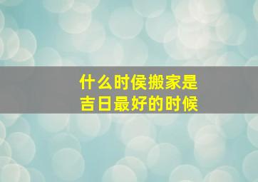 什么时侯搬家是吉日最好的时候