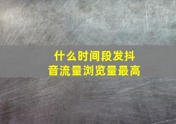 什么时间段发抖音流量浏览量最高