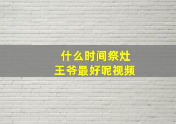 什么时间祭灶王爷最好呢视频