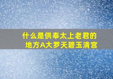 什么是供奉太上老君的地方A大罗天碧玉清宫