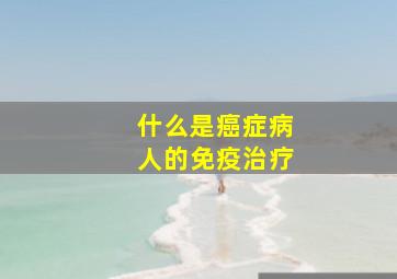 什么是癌症病人的免疫治疗