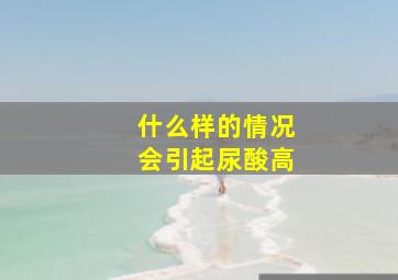 什么样的情况会引起尿酸高