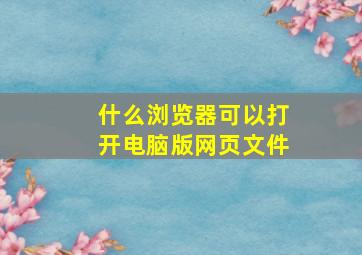 什么浏览器可以打开电脑版网页文件