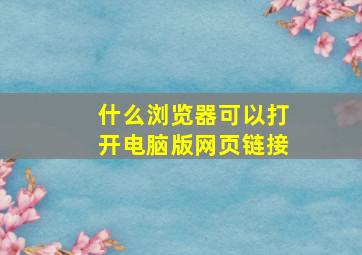 什么浏览器可以打开电脑版网页链接