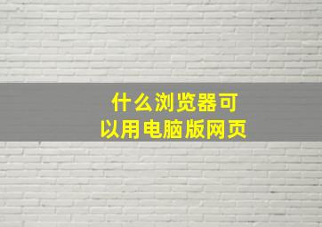 什么浏览器可以用电脑版网页