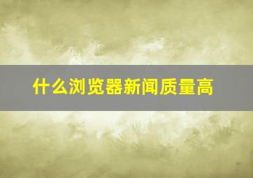 什么浏览器新闻质量高