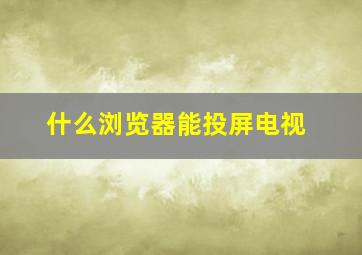 什么浏览器能投屏电视