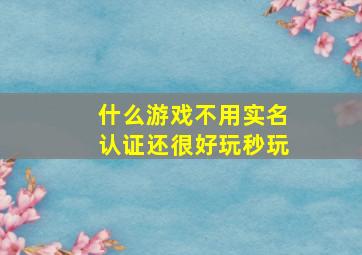 什么游戏不用实名认证还很好玩秒玩