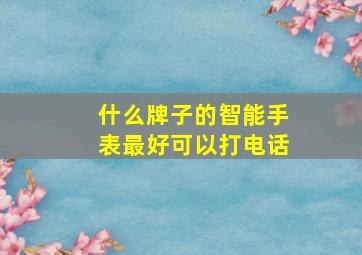 什么牌子的智能手表最好可以打电话