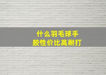 什么羽毛球手胶性价比高耐打