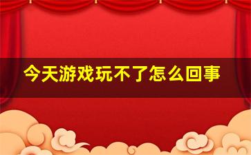 今天游戏玩不了怎么回事