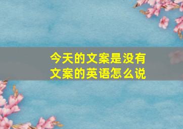 今天的文案是没有文案的英语怎么说