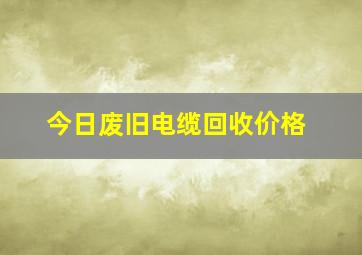 今日废旧电缆回收价格