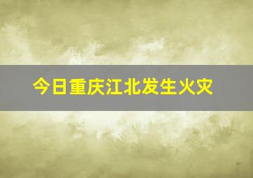 今日重庆江北发生火灾