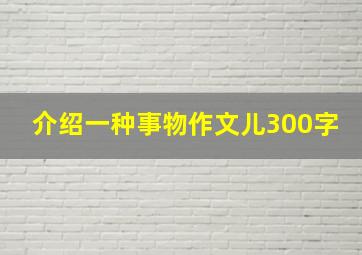 介绍一种事物作文儿300字