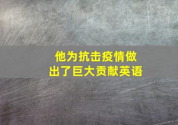 他为抗击疫情做出了巨大贡献英语