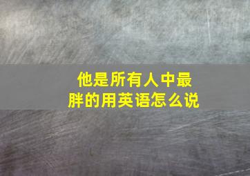 他是所有人中最胖的用英语怎么说