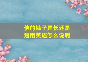 他的裤子是长还是短用英语怎么说呢