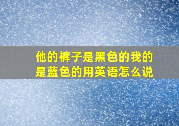 他的裤子是黑色的我的是蓝色的用英语怎么说