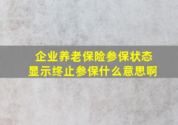 企业养老保险参保状态显示终止参保什么意思啊