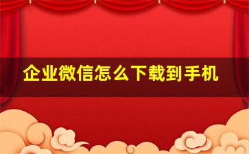 企业微信怎么下载到手机