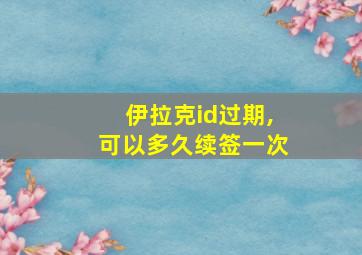 伊拉克id过期,可以多久续签一次