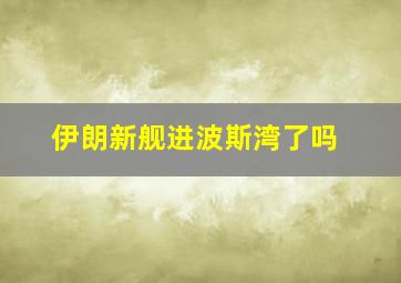 伊朗新舰进波斯湾了吗