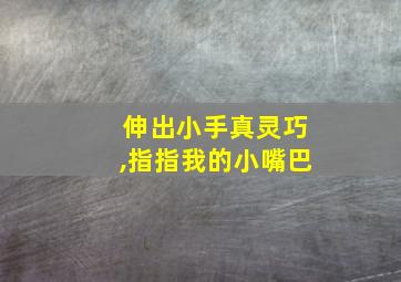 伸出小手真灵巧,指指我的小嘴巴