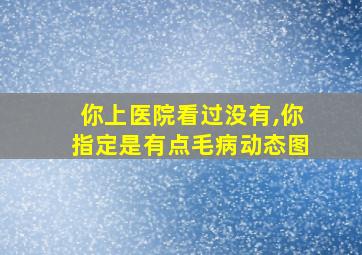 你上医院看过没有,你指定是有点毛病动态图