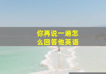 你再说一遍怎么回答他英语