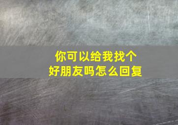 你可以给我找个好朋友吗怎么回复