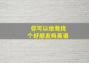 你可以给我找个好朋友吗英语