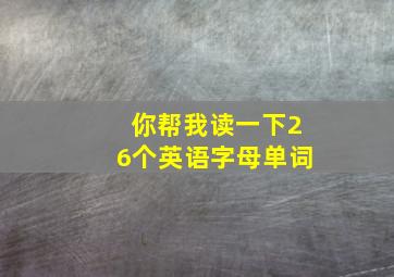 你帮我读一下26个英语字母单词