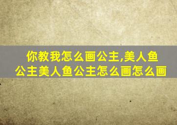 你教我怎么画公主,美人鱼公主美人鱼公主怎么画怎么画