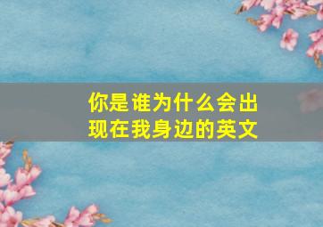 你是谁为什么会出现在我身边的英文