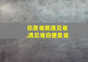 你是谁就遇见谁,遇见谁你便是谁