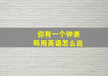 你有一个钟表吗用英语怎么说