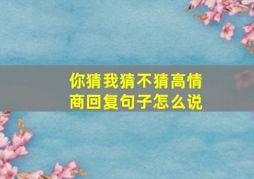 你猜我猜不猜高情商回复句子怎么说